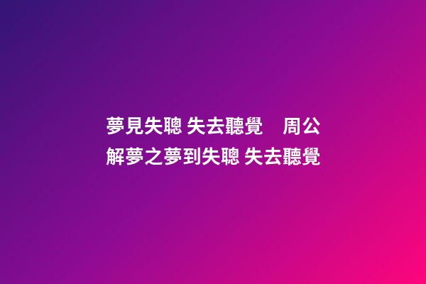 夢見失聰 失去聽覺　周公解夢之夢到失聰 失去聽覺